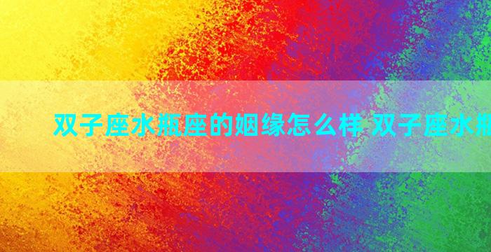 双子座水瓶座的姻缘怎么样 双子座水瓶座爱情